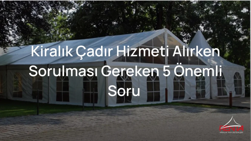 Kiralık Çadır Hizmeti Alırken Sorulması Gereken 5 Önemli Soru
